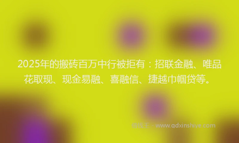 2025年的搬砖百万中行被拒有：招联金融、唯品花取现、现金易融、喜融信、捷越巾帼贷等。