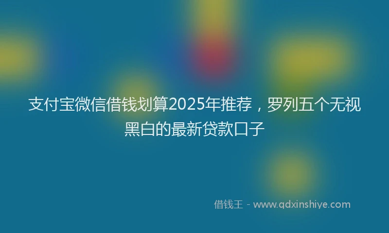 支付宝微信借钱划算2025年推荐，罗列五个无视黑白的最新贷款口子