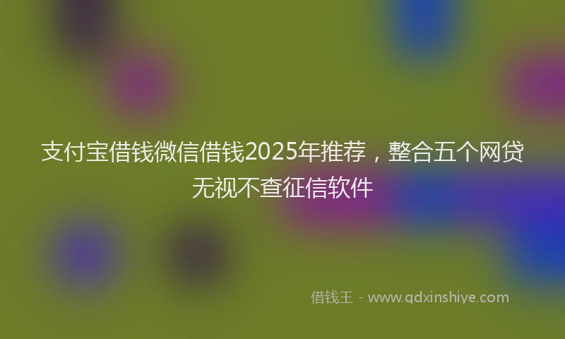 支付宝借钱微信借钱2025年推荐，整合五个网贷无视不查征信软件