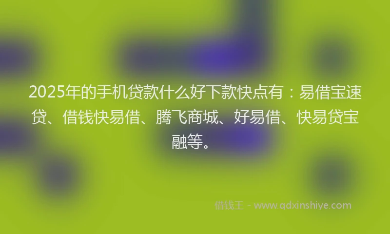 2025年的手机贷款什么好下款快点有：易借宝速贷、借钱快易借、腾飞商城、好易借、快易贷宝融等。