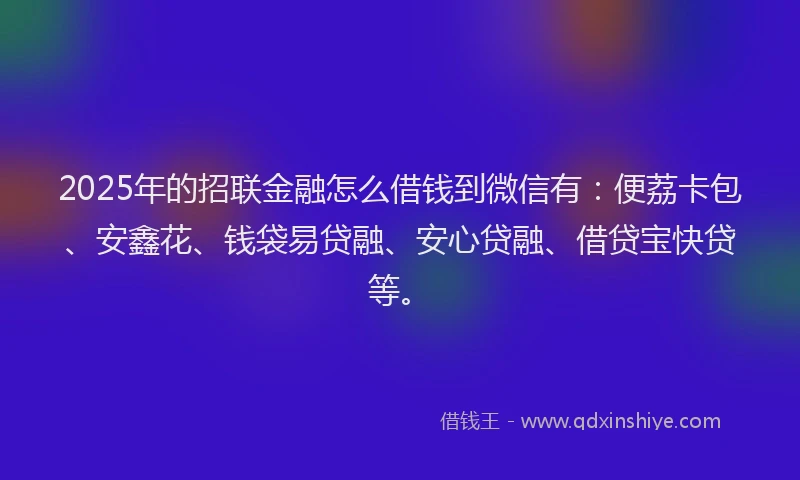 2025年的招联金融怎么借钱到微信有：便荔卡包、安鑫花、钱袋易贷融、安心贷融、借贷宝快贷等。