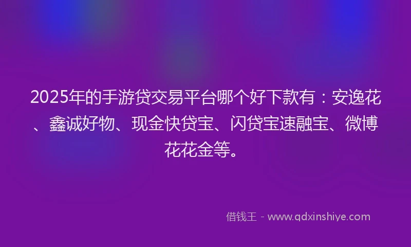 2025年的手游贷交易平台哪个好下款有：安逸花、鑫诚好物、现金快贷宝、闪贷宝速融宝、微博花花金等。