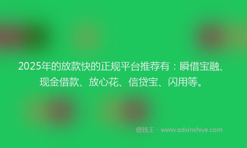 2025年的放款快的正规平台推荐有：瞬借宝融、现金借款、放心花、信贷宝、闪用等。