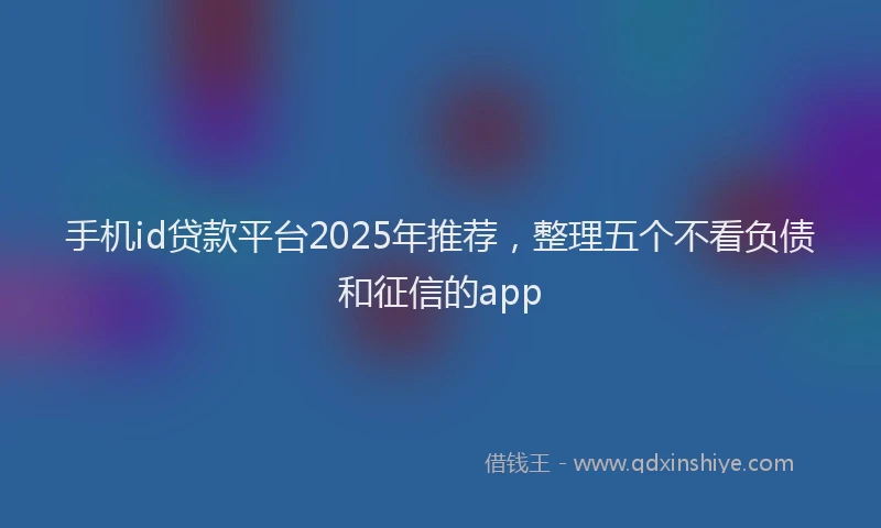 手机id贷款平台2025年推荐，整理五个不看负债和征信的app