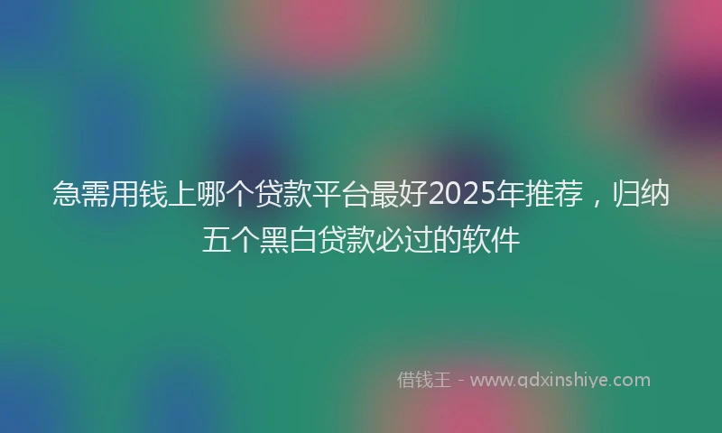 急需用钱上哪个贷款平台最好2025年推荐，归纳五个黑白贷款必过的软件
