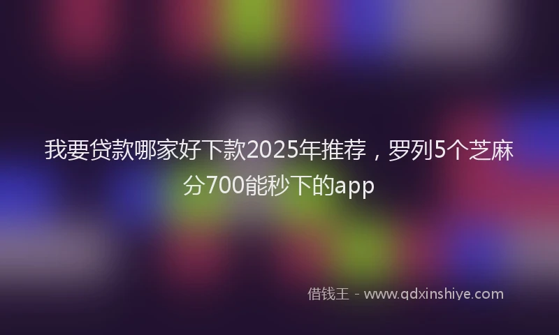 我要贷款哪家好下款2025年推荐，罗列5个芝麻分700能秒下的app