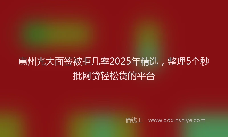 惠州光大面签被拒几率2025年精选，整理5个秒批网贷轻松贷的平台