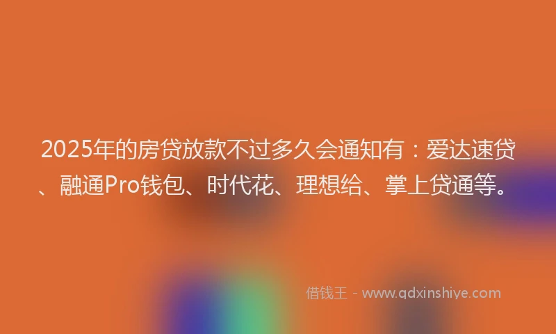 2025年的房贷放款不过多久会通知有：爱达速贷、融通Pro钱包、时代花、理想给、掌上贷通等。