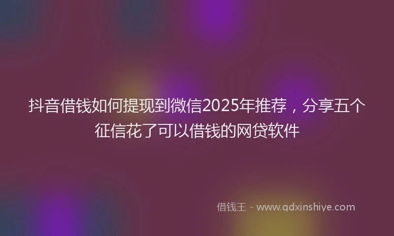 抖音借钱如何提现到微信2025年推荐，分享五个征信花了可以借钱的网贷软件