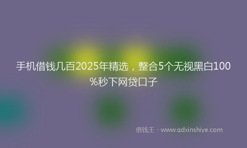 手机借钱几百2025年精选，整合5个无视黑白100%秒下网贷口子