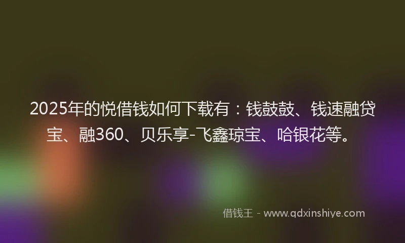 2025年的悦借钱如何下载有：钱鼓鼓、钱速融贷宝、融360、贝乐享-飞鑫琼宝、哈银花等。