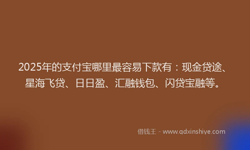 2025年的支付宝哪里最容易下款有：现金贷途、星海飞贷、日日盈、汇融钱包、闪贷宝融等。