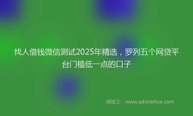 找人借钱微信测试2025年精选，罗列五个网贷平台门槛低一点的口子