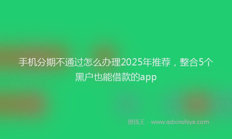 手机分期不通过怎么办理2025年推荐，整合5个黑户也能借款的app