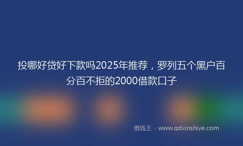 投哪好贷好下款吗2025年推荐，罗列五个黑户百分百不拒的2000借款口子