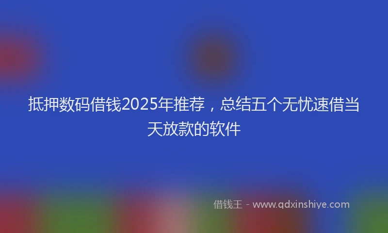 抵押数码借钱2025年推荐，总结五个无忧速借当天放款的软件