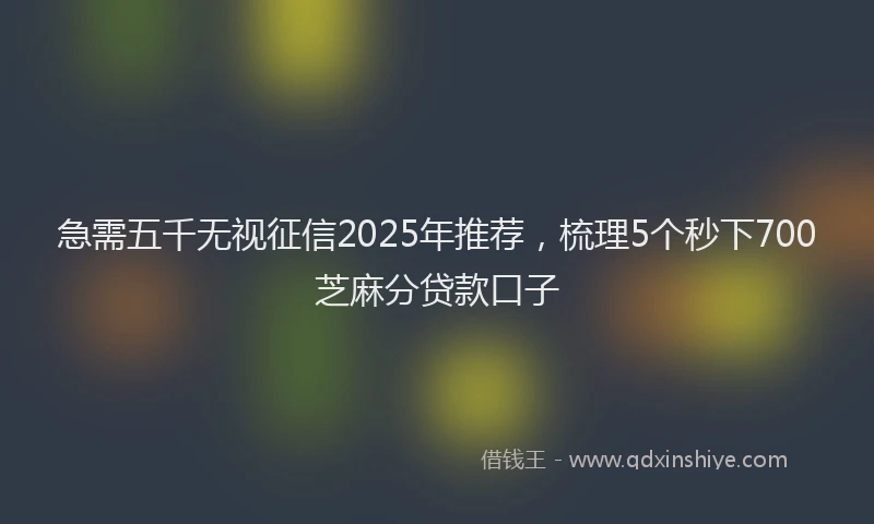 急需五千无视征信2025年推荐，梳理5个秒下700芝麻分贷款口子
