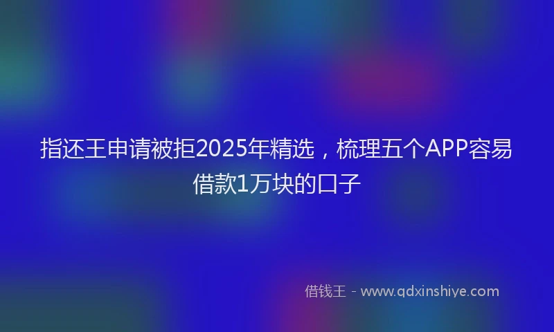 指还王申请被拒2025年精选，梳理五个APP容易借款1万块的口子