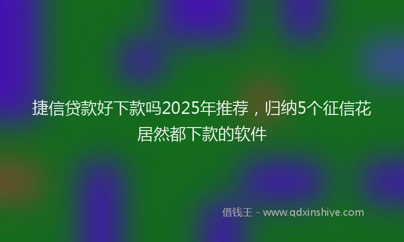 捷信贷款好下款吗2025年推荐，归纳5个征信花居然都下款的软件