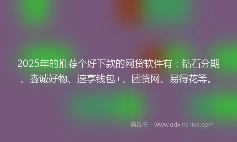 2025年的推荐个好下款的网贷软件有：钻石分期、鑫诚好物、速享钱包+、团贷网、易得花等。