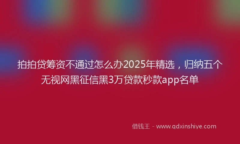 拍拍贷筹资不通过怎么办2025年精选，归纳五个无视网黑征信黑3万贷款秒款app名单