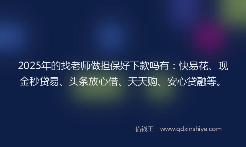 2025年的找老师做担保好下款吗有：快易花、现金秒贷易、头条放心借、天天购、安心贷融等。