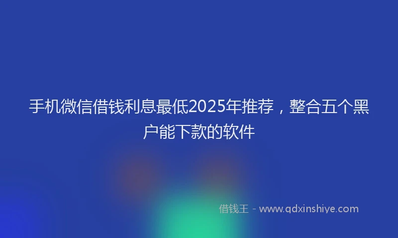手机微信借钱利息最低2025年推荐，整合五个黑户能下款的软件