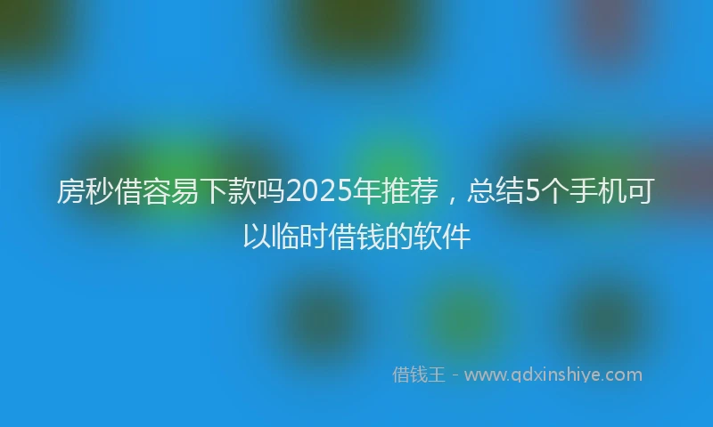 房秒借容易下款吗2025年推荐，总结5个手机可以临时借钱的软件