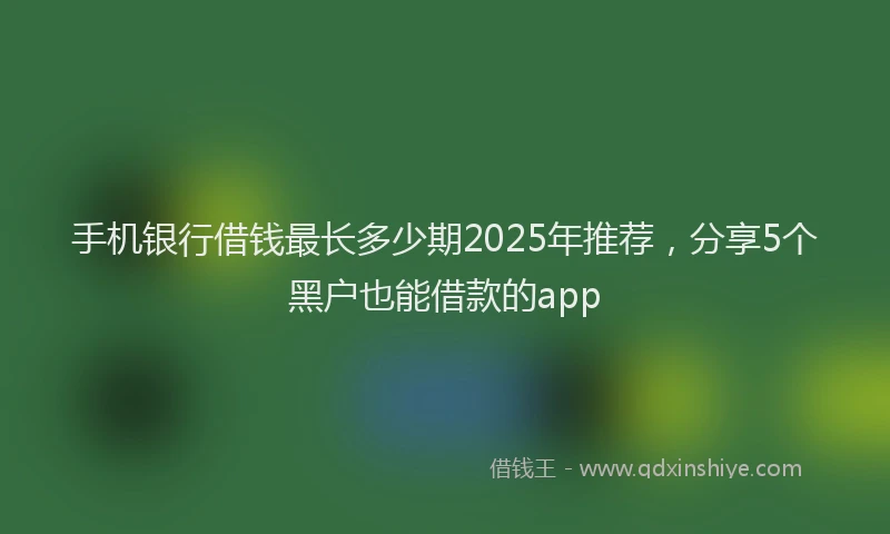 手机银行借钱最长多少期2025年推荐，分享5个黑户也能借款的app