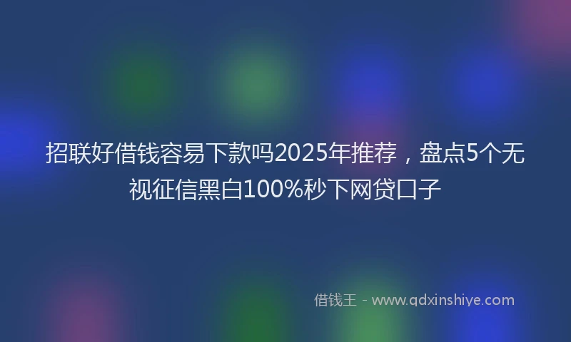 招联好借钱容易下款吗2025年推荐，盘点5个无视征信黑白100%秒下网贷口子