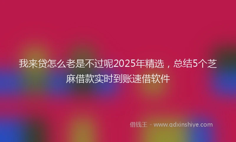 我来贷怎么老是不过呢2025年精选，总结5个芝麻借款实时到账速借软件