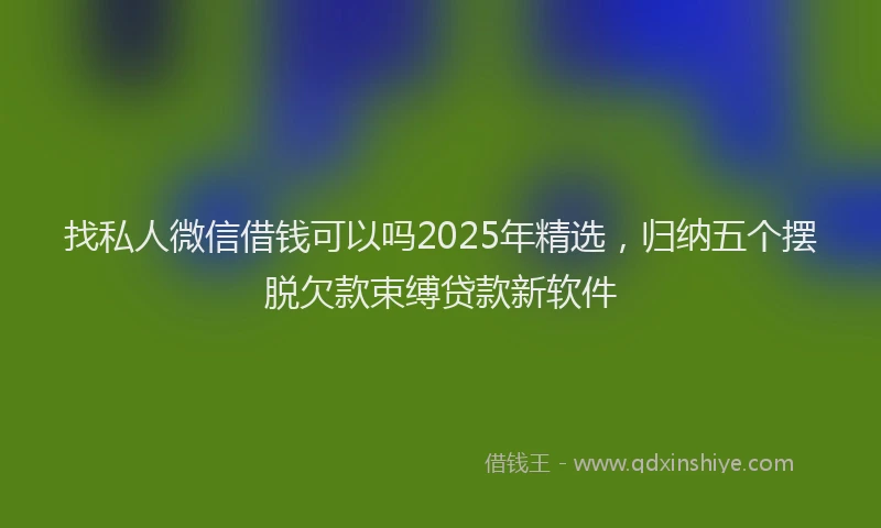 找私人微信借钱可以吗2025年精选，归纳五个摆脱欠款束缚贷款新软件