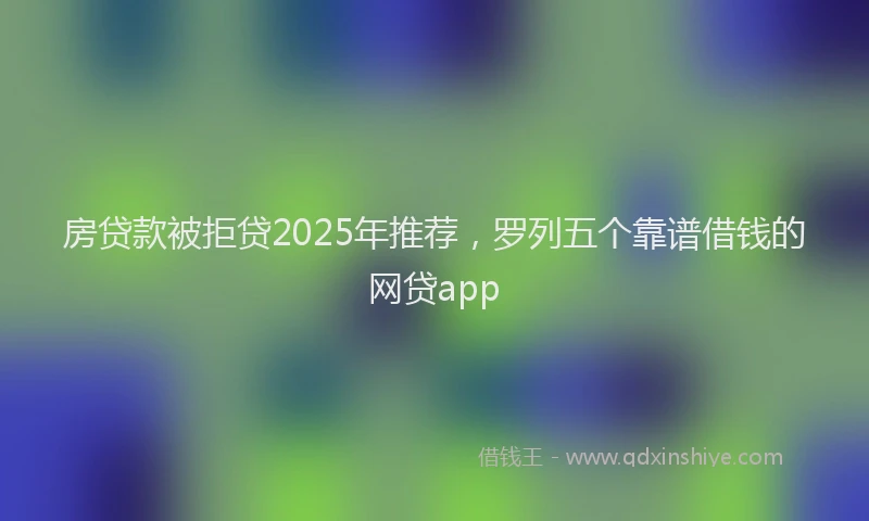 房贷款被拒贷2025年推荐，罗列五个靠谱借钱的网贷app