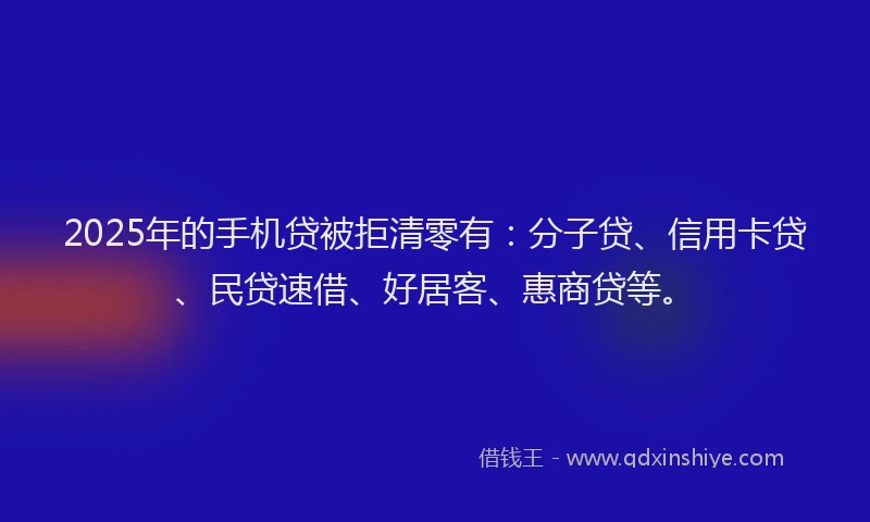 2025年的手机贷被拒清零有：分子贷、信用卡贷、民贷速借、好居客、惠商贷等。