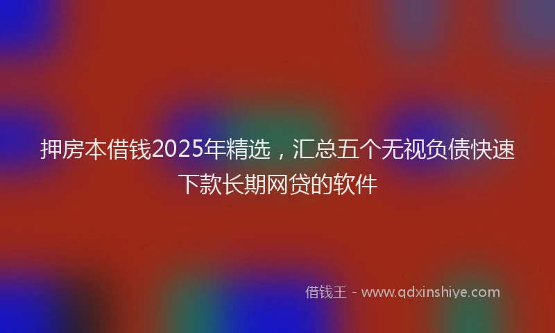 押房本借钱2025年精选，汇总五个无视负债快速下款长期网贷的软件