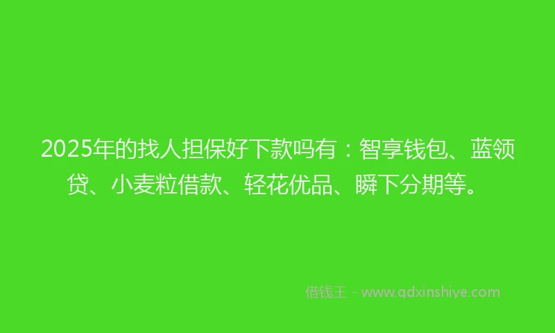 2025年的找人担保好下款吗有：智享钱包、蓝领贷、小麦粒借款、轻花优品、瞬下分期等。