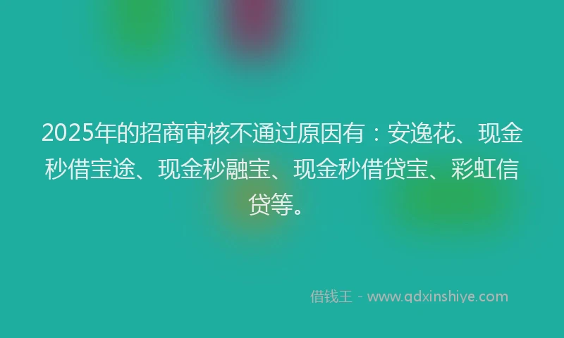 2025年的招商审核不通过原因有：安逸花、现金秒借宝途、现金秒融宝、现金秒借贷宝、彩虹信贷等。