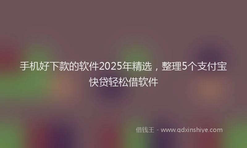 手机好下款的软件2025年精选，整理5个支付宝快贷轻松借软件