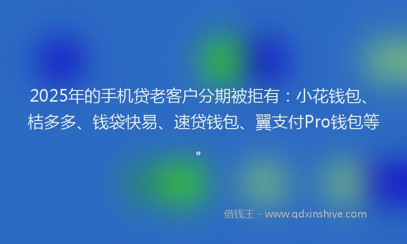 2025年的手机贷老客户分期被拒有：小花钱包、桔多多、钱袋快易、速贷钱包、翼支付Pro钱包等。