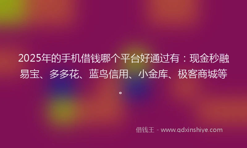 2025年的手机借钱哪个平台好通过有：现金秒融易宝、多多花、蓝鸟信用、小金库、极客商城等。