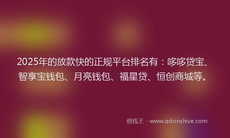 2025年的放款快的正规平台排名有：哆哆贷宝、智享宝钱包、月亮钱包、福星贷、恒创商城等。