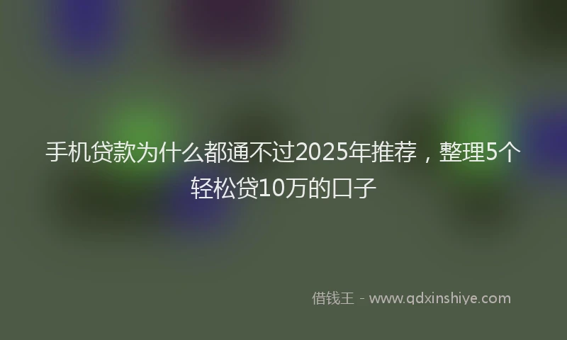 手机贷款为什么都通不过2025年推荐，整理5个轻松贷10万的口子