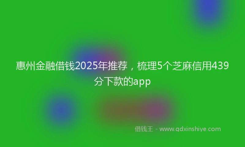 惠州金融借钱2025年推荐，梳理5个芝麻信用439分下款的app