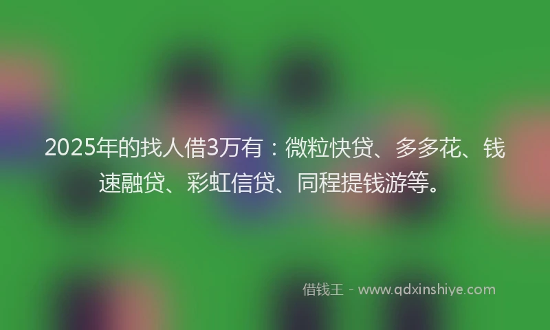 2025年的找人借3万有：微粒快贷、多多花、钱速融贷、彩虹信贷、同程提钱游等。