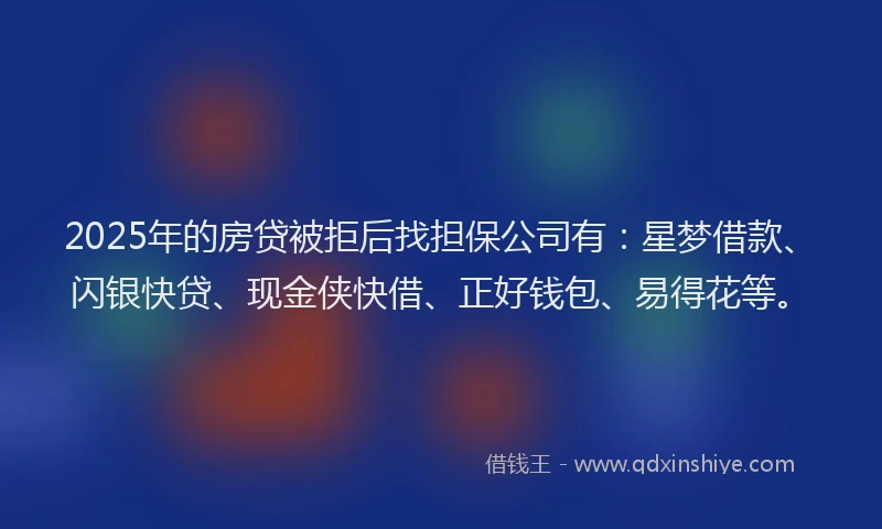 2025年的房贷被拒后找担保公司有：星梦借款、闪银快贷、现金侠快借、正好钱包、易得花等。