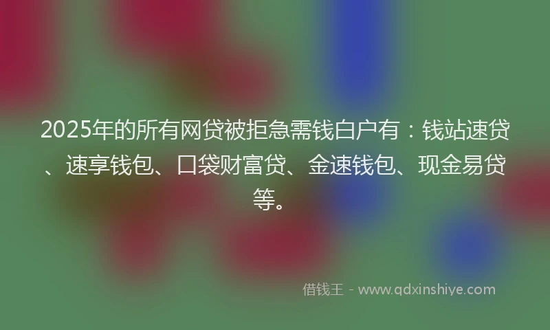2025年的所有网贷被拒急需钱白户有：钱站速贷、速享钱包、口袋财富贷、金速钱包、现金易贷等。