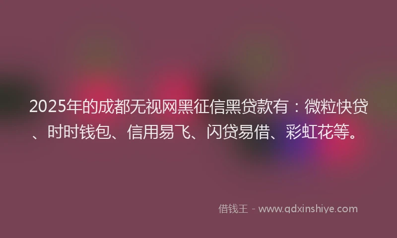 2025年的成都无视网黑征信黑贷款有：微粒快贷、时时钱包、信用易飞、闪贷易借、彩虹花等。