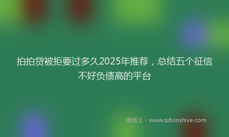 拍拍贷被拒要过多久2025年推荐，总结五个征信不好负债高的平台