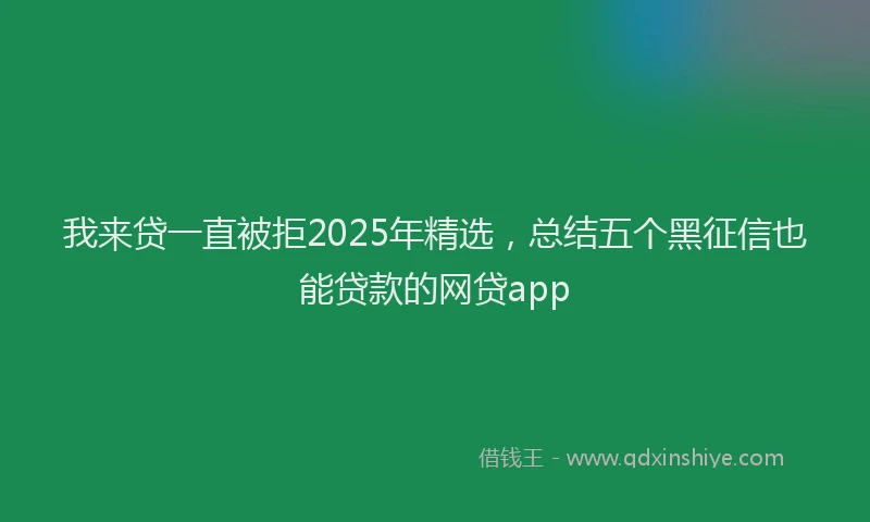 我来贷一直被拒2025年精选，总结五个黑征信也能贷款的网贷app