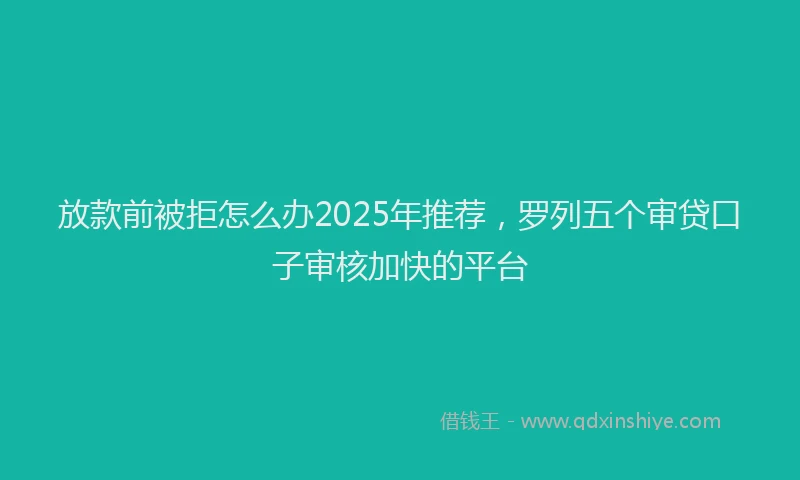 放款前被拒怎么办2025年推荐，罗列五个审贷口子审核加快的平台